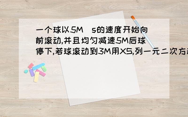 一个球以5M\s的速度开始向前滚动,并且均匀减速5M后球停下,若球滚动到3M用XS,列一元二次方程,并写出讲