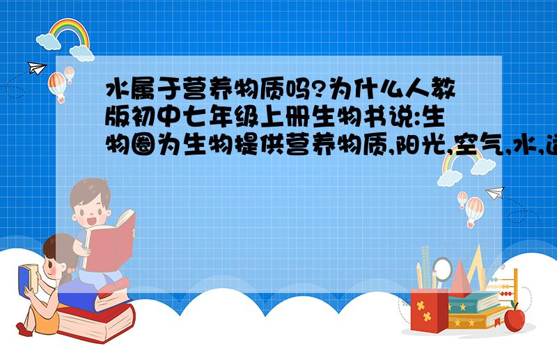 水属于营养物质吗?为什么人教版初中七年级上册生物书说:生物圈为生物提供营养物质,阳光,空气,水,适宜的温度,一定的生存空间?十分不解,望指教