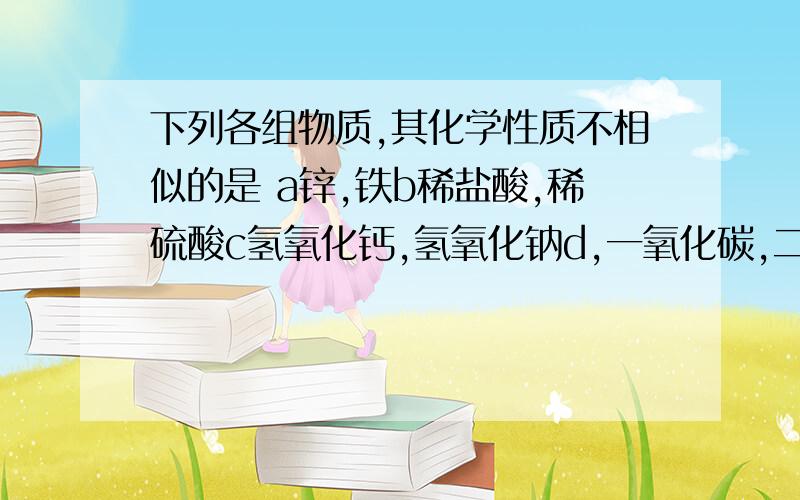 下列各组物质,其化学性质不相似的是 a锌,铁b稀盐酸,稀硫酸c氢氧化钙,氢氧化钠d,一氧化碳,二氧化碳