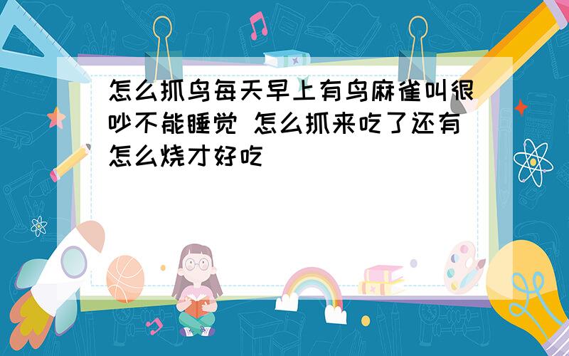 怎么抓鸟每天早上有鸟麻雀叫很吵不能睡觉 怎么抓来吃了还有怎么烧才好吃