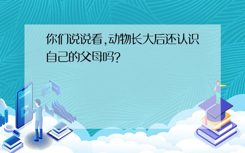 你们说说看,动物长大后还认识自己的父母吗?