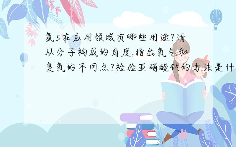 氮5在应用领域有哪些用途?请从分子构成的角度,指出氧气和臭氧的不同点?检验亚硝酸钠的方法是什么?