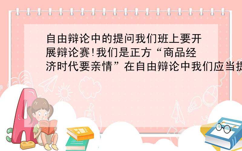 自由辩论中的提问我们班上要开展辩论赛!我们是正方“商品经济时代要亲情”在自由辩论中我们应当提出怎么样的问题捏?