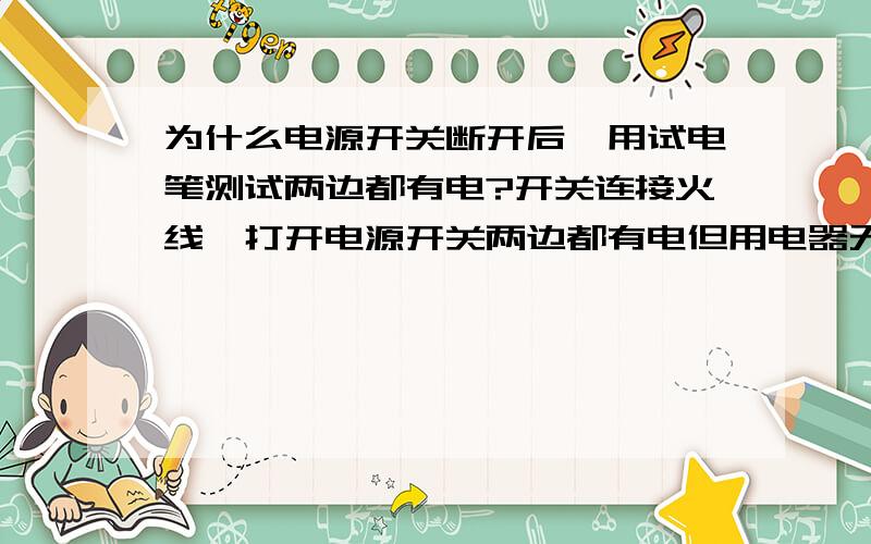 为什么电源开关断开后,用试电笔测试两边都有电?开关连接火线,打开电源开关两边都有电但用电器无法正常使用〔用电器正常〕