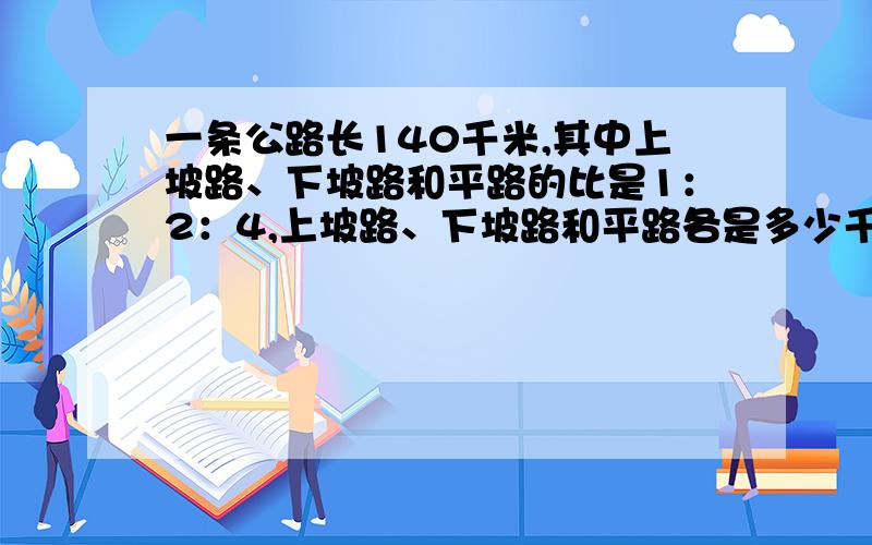 一条公路长140千米,其中上坡路、下坡路和平路的比是1：2：4,上坡路、下坡路和平路各是多少千米?