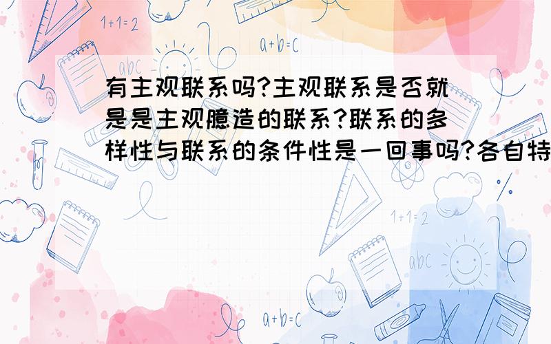 有主观联系吗?主观联系是否就是是主观臆造的联系?联系的多样性与联系的条件性是一回事吗?各自特点?