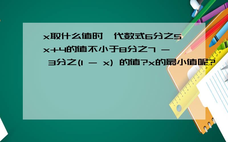 x取什么值时,代数式6分之5x+4的值不小于8分之7 - 3分之(1 - x) 的值?x的最小值呢?