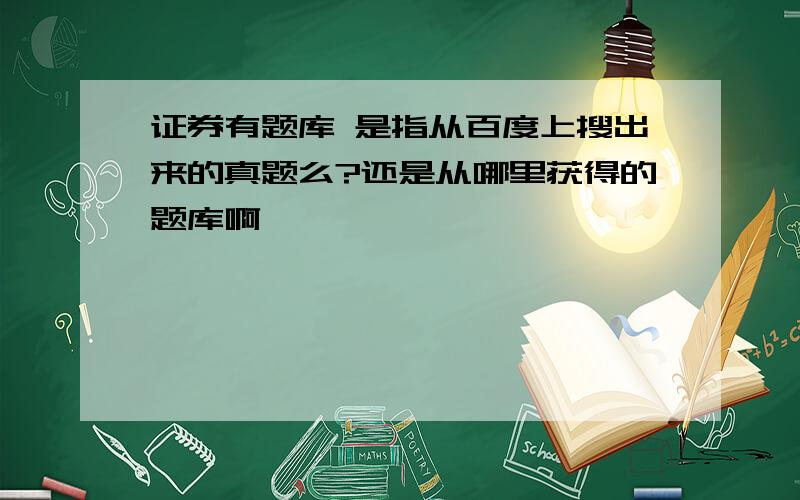 证券有题库 是指从百度上搜出来的真题么?还是从哪里获得的题库啊