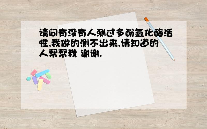 请问有没有人测过多酚氧化酶活性,我做的测不出来,请知道的人帮帮我 谢谢.