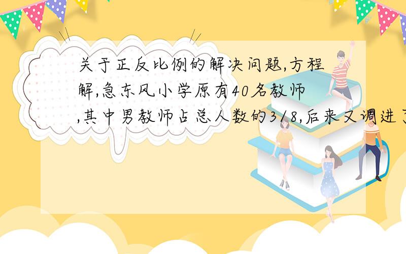 关于正反比例的解决问题,方程解,急东风小学原有40名教师,其中男教师占总人数的3/8,后来又调进了一批女教师,这时男教师和女教师人数的比是3:7.现在全校共有教师多少人?要求如题,小6问题