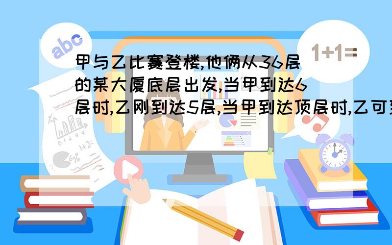 甲与乙比赛登楼,他俩从36层的某大厦底层出发,当甲到达6层时,乙刚到达5层,当甲到达顶层时,乙可到达多少层?