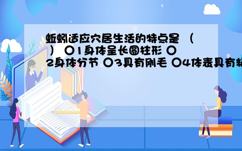 蚯蚓适应穴居生活的特点是 （ ） ○1身体呈长圆柱形 ○2身体分节 ○3具有刚毛 ○4体表具有粘液 A、○1○3 蚯蚓适应穴居生活的特点是 （ ）○1身体呈长圆柱形 ○2身体分节 ○3具有刚毛 ○4