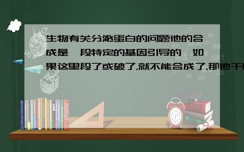 生物有关分泌蛋白的问题他的合成是一段特定的基因引导的,如果这里段了或破了.就不能合成了.那他干啥去了?