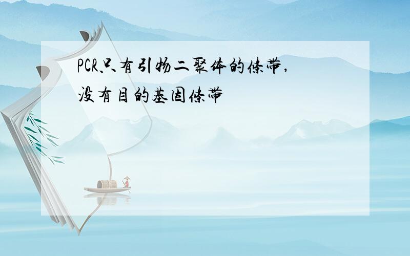 PCR只有引物二聚体的条带,没有目的基因条带