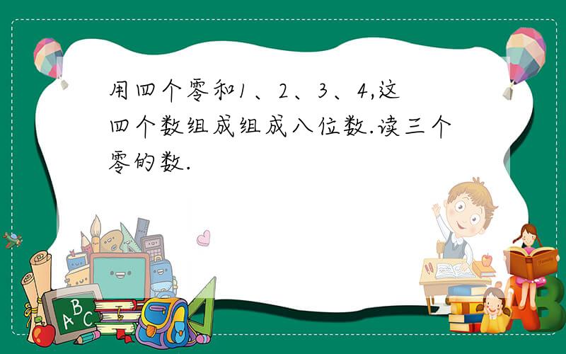 用四个零和1、2、3、4,这四个数组成组成八位数.读三个零的数.