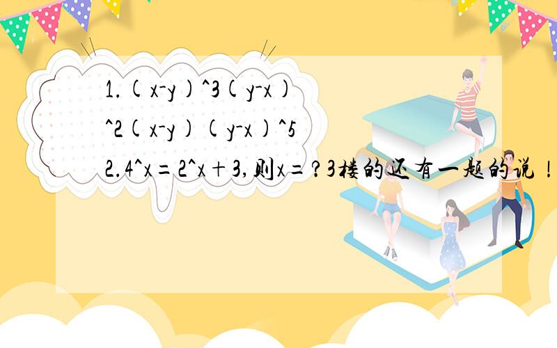 1.(x-y)^3(y-x)^2(x-y)(y-x)^52.4^x=2^x+3,则x=?3楼的还有一题的说！