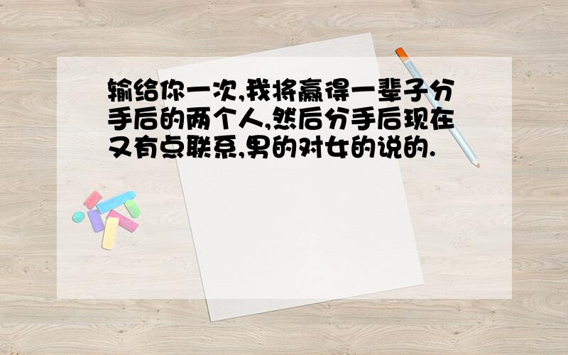 输给你一次,我将赢得一辈子分手后的两个人,然后分手后现在又有点联系,男的对女的说的.