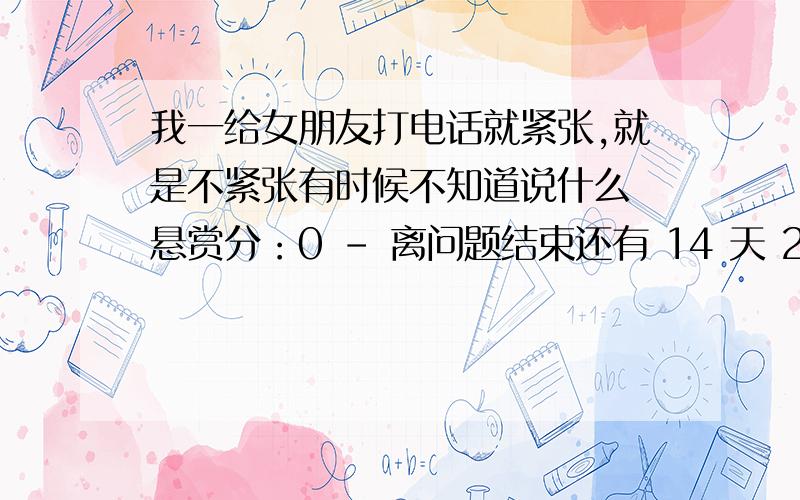 我一给女朋友打电话就紧张,就是不紧张有时候不知道说什么 悬赏分：0 - 离问题结束还有 14 天 23 小时有和一样毛病的人吗?