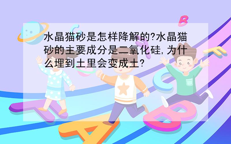 水晶猫砂是怎样降解的?水晶猫砂的主要成分是二氧化硅,为什么埋到土里会变成土?