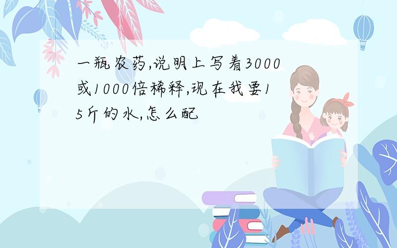 一瓶农药,说明上写着3000或1000倍稀释,现在我要15斤的水,怎么配