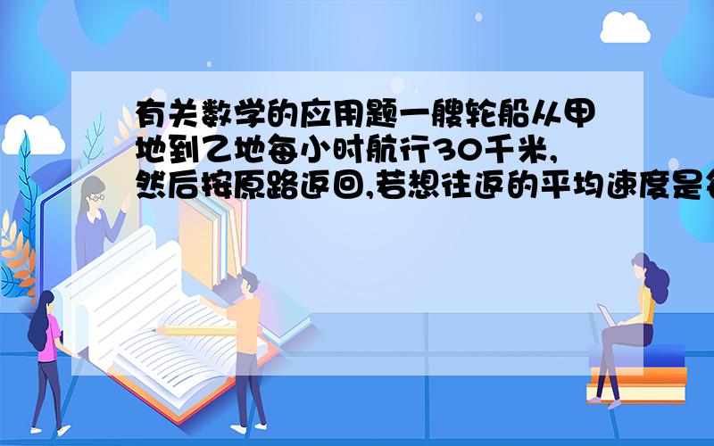 有关数学的应用题一艘轮船从甲地到乙地每小时航行30千米,然后按原路返回,若想往返的平均速度是每小时40千米,则返回时,每小时应航行多少千米?