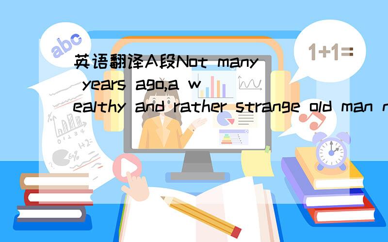 英语翻译A段Not many years ago,a wealthy and rather strange old man named Johnson lived alone in a village in the south of England.He had made a lot of money in trading with foreign countries.When he was seventy_fice,he gave12,000 to the village