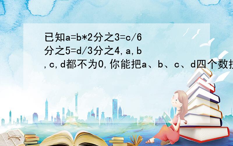 已知a=b*2分之3=c/6分之5=d/3分之4,a,b,c,d都不为0,你能把a、b、c、d四个数按从小到大排列吗