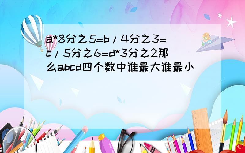 a*8分之5=b/4分之3=c/5分之6=d*3分之2那么abcd四个数中谁最大谁最小