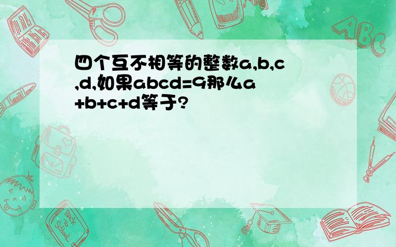 四个互不相等的整数a,b,c,d,如果abcd=9那么a+b+c+d等于?