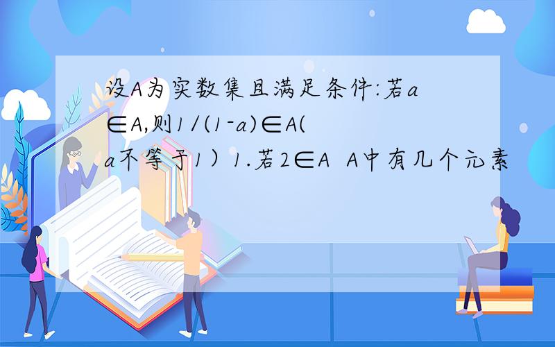 设A为实数集且满足条件:若a∈A,则1/(1-a)∈A(a不等于1）1.若2∈A  A中有几个元素        求出这几个元素2.A是否为单元素集合?理由3.若a∈A,证明：1-(1/a)∈A