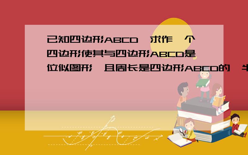 已知四边形ABCD,求作一个四边形使其与四边形ABCD是位似图形,且周长是四边形ABCD的一半