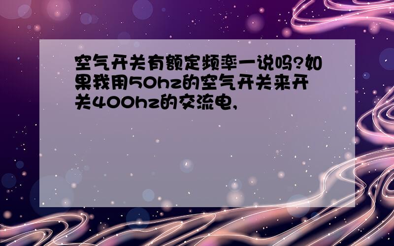 空气开关有额定频率一说吗?如果我用50hz的空气开关来开关400hz的交流电,