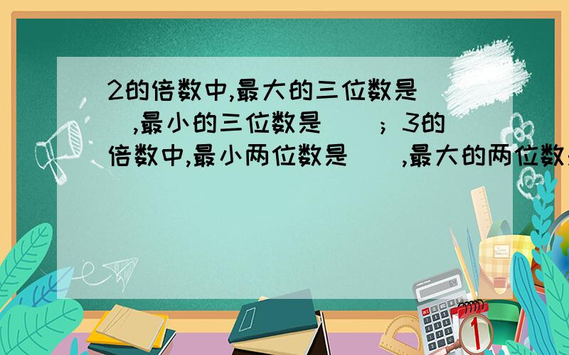 2的倍数中,最大的三位数是（）,最小的三位数是（）；3的倍数中,最小两位数是（）,最大的两位数是（）