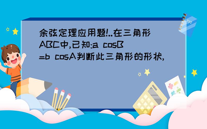 余弦定理应用题!..在三角形ABC中,已知:a cosB=b cosA判断此三角形的形状,