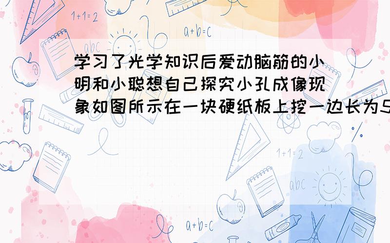 学习了光学知识后爱动脑筋的小明和小聪想自己探究小孔成像现象如图所示在一块硬纸板上挖一边长为5毫米的正正方形的“孔”.把这块瓦有防控的值班对准阳光,当纸板和地面相距较近时,在