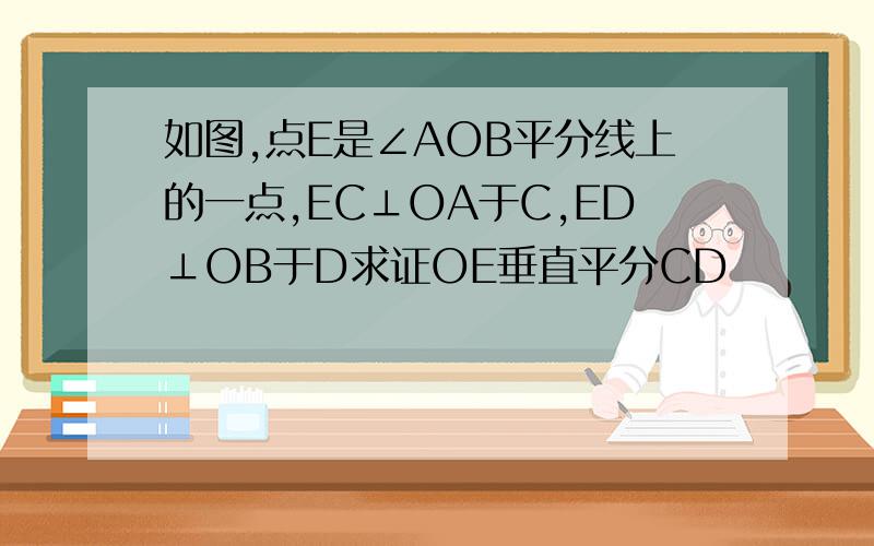 如图,点E是∠AOB平分线上的一点,EC⊥OA于C,ED⊥OB于D求证OE垂直平分CD