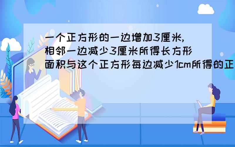 一个正方形的一边增加3厘米,相邻一边减少3厘米所得长方形面积与这个正方形每边减少1cm所得的正方形面积相等,求这个正方形的面积