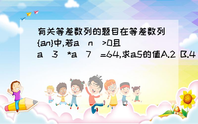 有关等差数列的题目在等差数列{an}中,若a（n）>0且a（3）*a（7）=64,求a5的值A.2 B.4 C.6 D.8