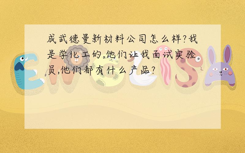 成武德曼新材料公司怎么样?我是学化工的,他们让我面试实验员,他们都有什么产品?