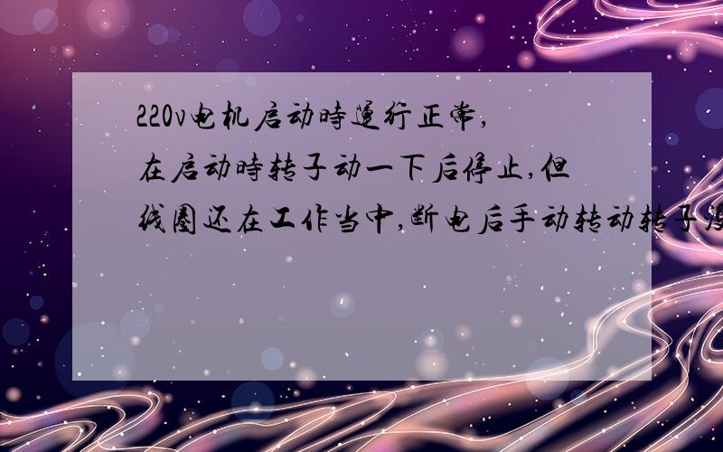 220v电机启动时运行正常,在启动时转子动一下后停止,但线圈还在工作当中,断电后手动转动转子没有卡牢通电后用手拨动会旋转,但启动不了