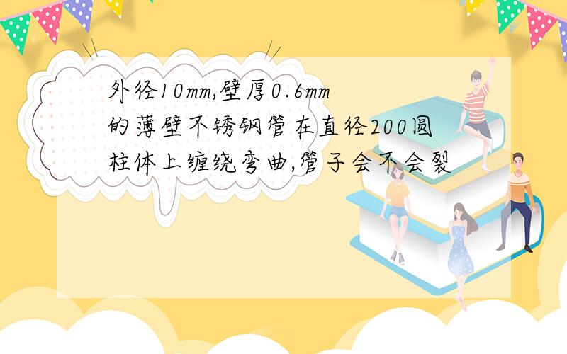 外径10mm,壁厚0.6mm的薄壁不锈钢管在直径200圆柱体上缠绕弯曲,管子会不会裂