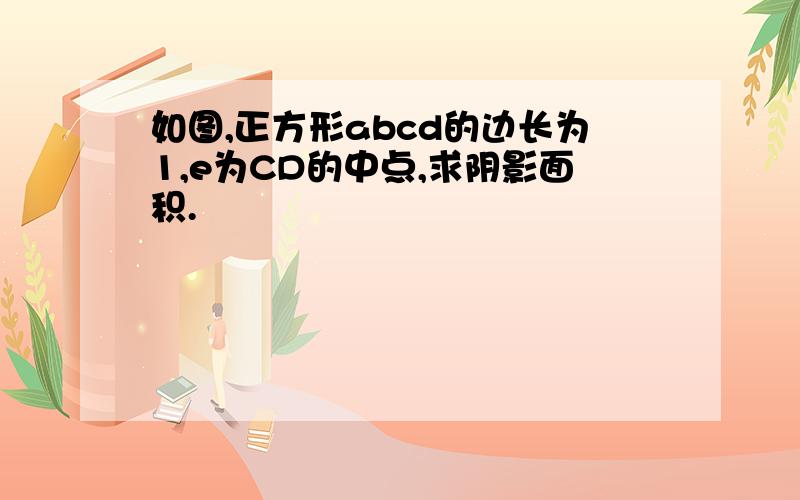 如图,正方形abcd的边长为1,e为CD的中点,求阴影面积.