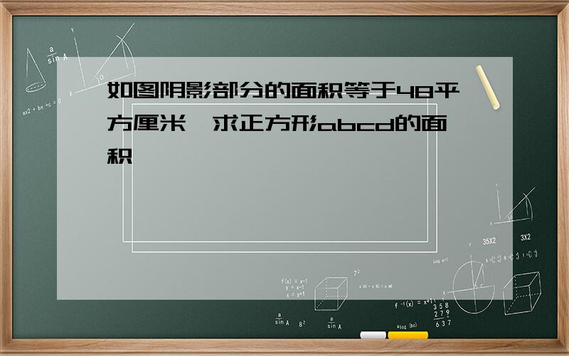 如图阴影部分的面积等于48平方厘米,求正方形abcd的面积