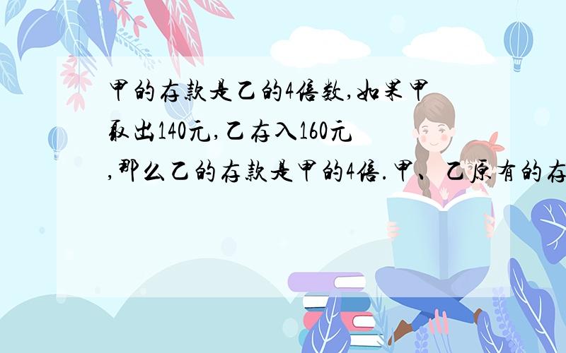 甲的存款是乙的4倍数,如果甲取出140元,乙存入160元,那么乙的存款是甲的4倍.甲、乙原有的存款各多少?