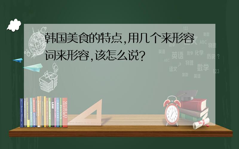 韩国美食的特点,用几个来形容词来形容,该怎么说?