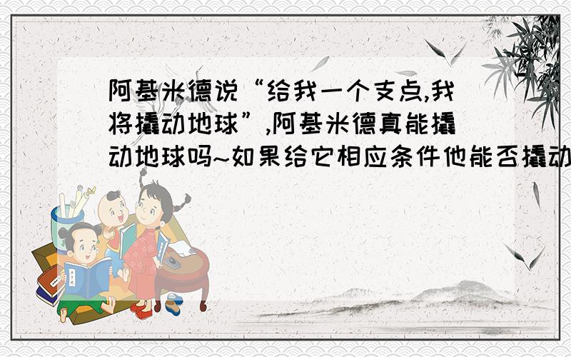 阿基米德说“给我一个支点,我将撬动地球”,阿基米德真能撬动地球吗~如果给它相应条件他能否撬动地球~