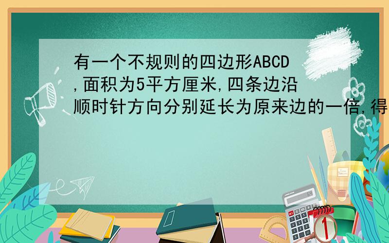 有一个不规则的四边形ABCD,面积为5平方厘米,四条边沿顺时针方向分别延长为原来边的一倍,得到新的四个点