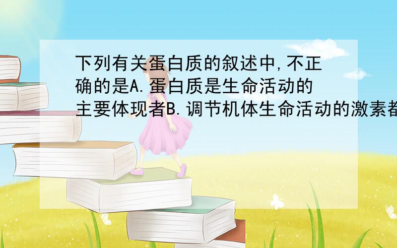 下列有关蛋白质的叙述中,不正确的是A.蛋白质是生命活动的主要体现者B.调节机体生命活动的激素都是蛋白质C.动物和人体产生的抗体是蛋白质D.蛋白质是构成细胞和生物体结构的重要物质