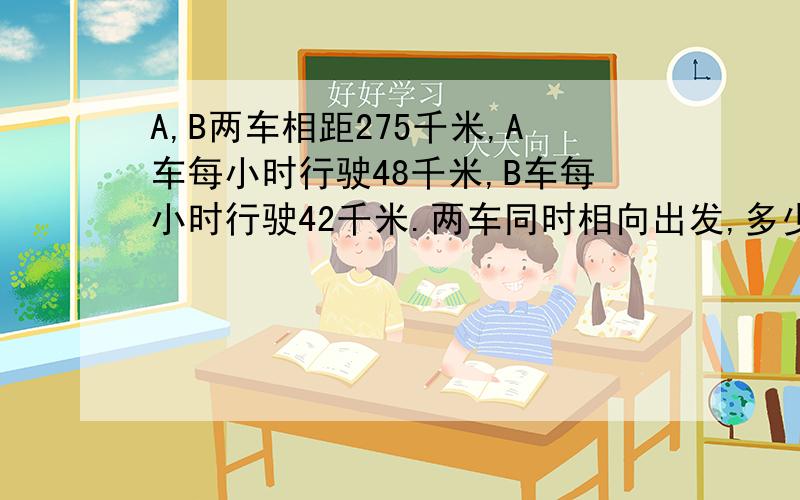 A,B两车相距275千米,A车每小时行驶48千米,B车每小时行驶42千米.两车同时相向出发,多少小时相遇?