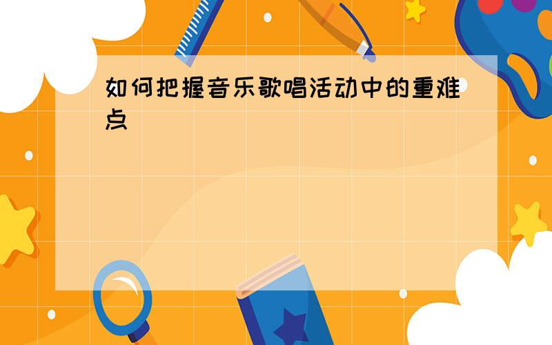 如何把握音乐歌唱活动中的重难点